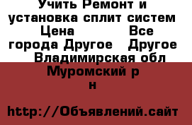  Учить Ремонт и установка сплит систем › Цена ­ 1 000 - Все города Другое » Другое   . Владимирская обл.,Муромский р-н